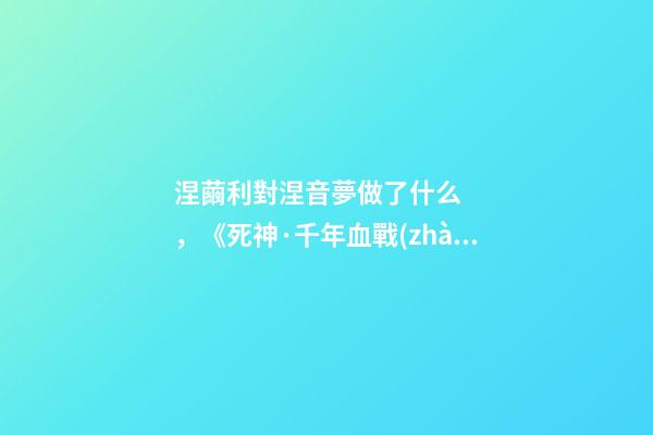涅繭利對涅音夢做了什么，《死神·千年血戰(zhàn)篇》詳解友哈巴赫親衛(wèi)隊的原型與成員的BUG能力